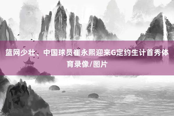 篮网少壮、中国球员崔永熙迎来G定约生计首秀体育录像/图片