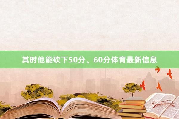 其时他能砍下50分、60分体育最新信息