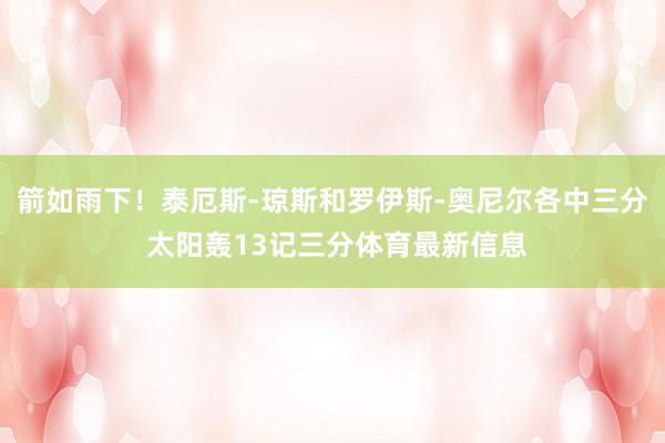 箭如雨下！泰厄斯-琼斯和罗伊斯-奥尼尔各中三分 太阳轰13记三分体育最新信息