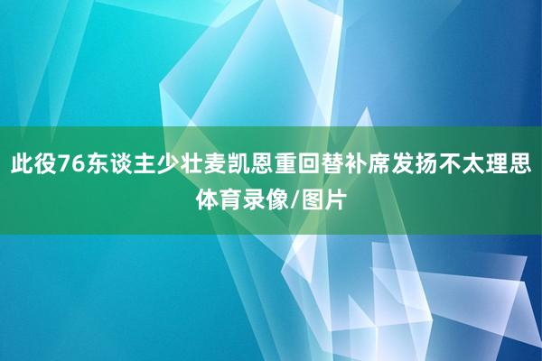 此役76东谈主少壮麦凯恩重回替补席发扬不太理思体育录像/图片