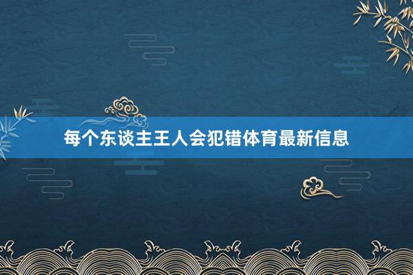 每个东谈主王人会犯错体育最新信息
