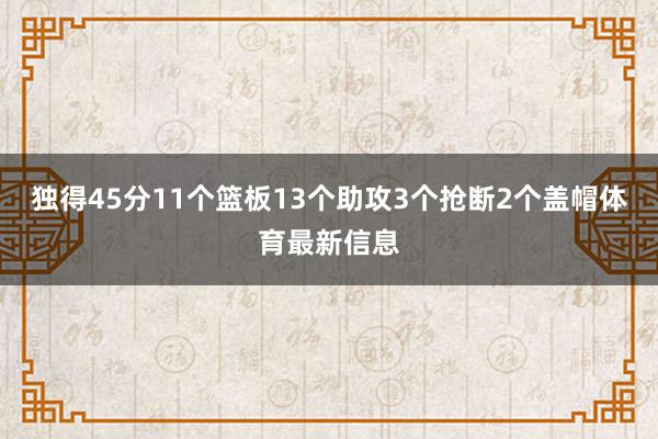 独得45分11个篮板13个助攻3个抢断2个盖帽体育最新信息