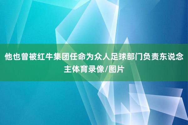 他也曾被红牛集团任命为众人足球部门负责东说念主体育录像/图片