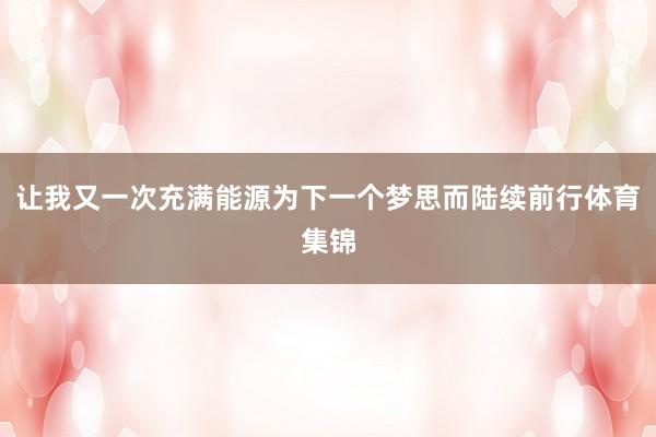 让我又一次充满能源为下一个梦思而陆续前行体育集锦