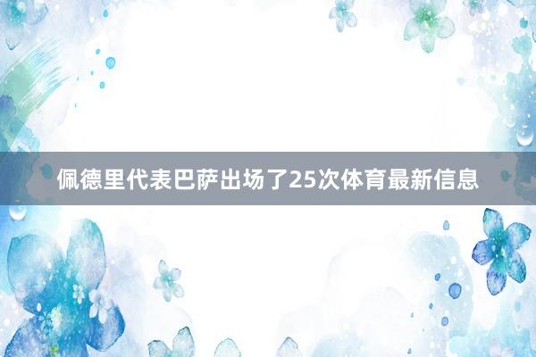 佩德里代表巴萨出场了25次体育最新信息