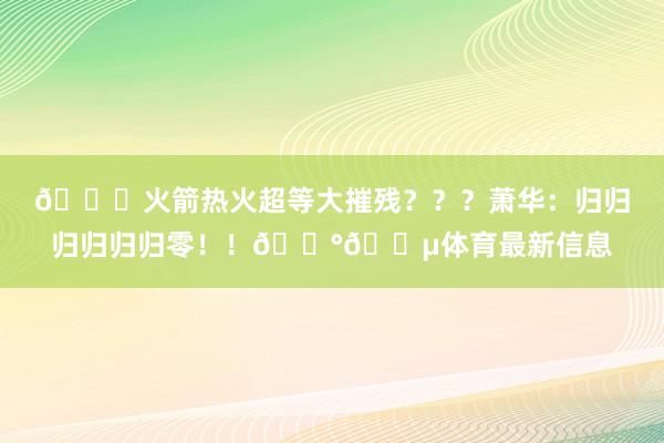 😝火箭热火超等大摧残？？？萧华：归归归归归归零！！💰💵体育最