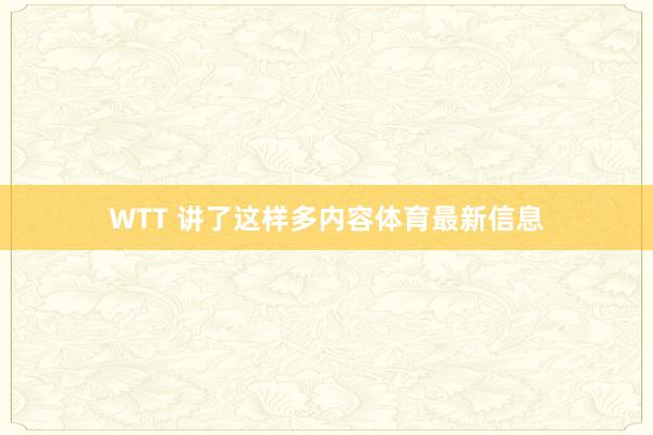 WTT 讲了这样多内容体育最新信息