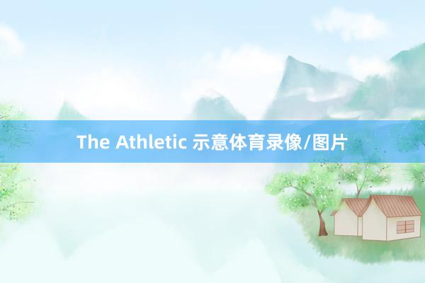 The Athletic 示意体育录像/图片