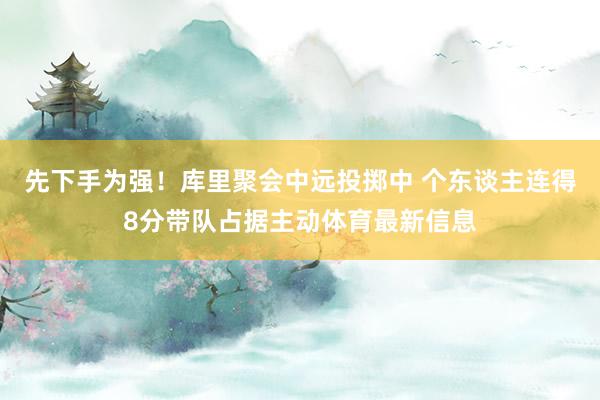 先下手为强！库里聚会中远投掷中 个东谈主连得8分带队占据主动