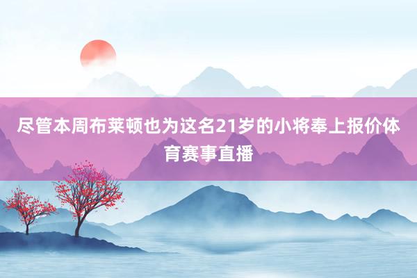 尽管本周布莱顿也为这名21岁的小将奉上报价体育赛事直播
