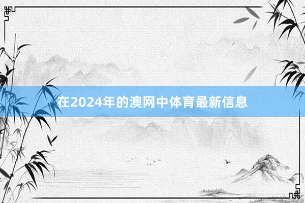 在2024年的澳网中体育最新信息