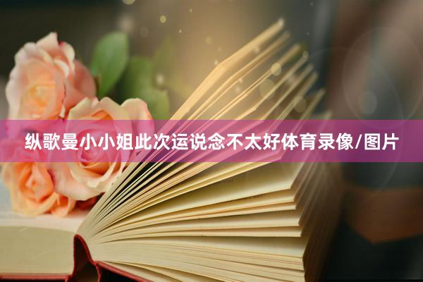 纵歌曼小小姐此次运说念不太好体育录像/图片