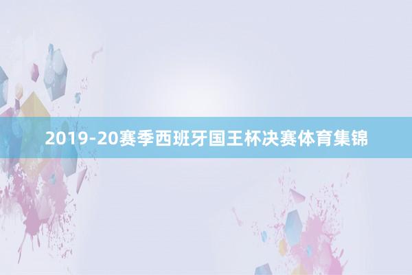 2019-20赛季西班牙国王杯决赛体育集锦