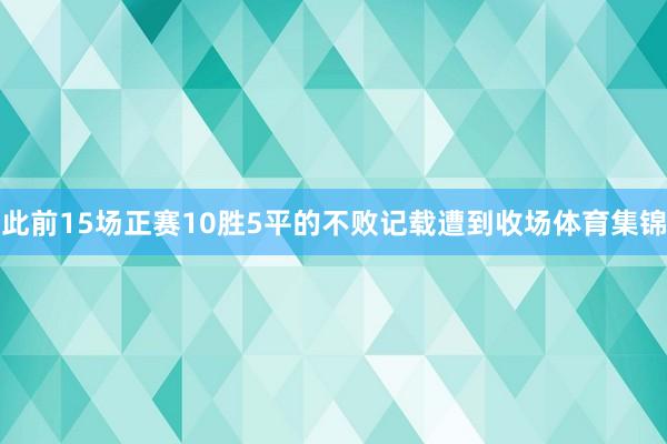 此前15场正赛10胜5平的不败记载遭到收场体育集锦