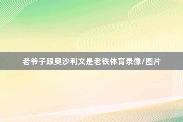 老爷子跟奥沙利文是老铁体育录像/图片