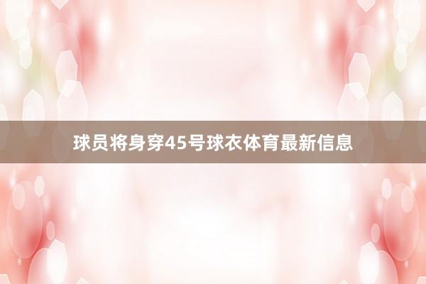 球员将身穿45号球衣体育最新信息