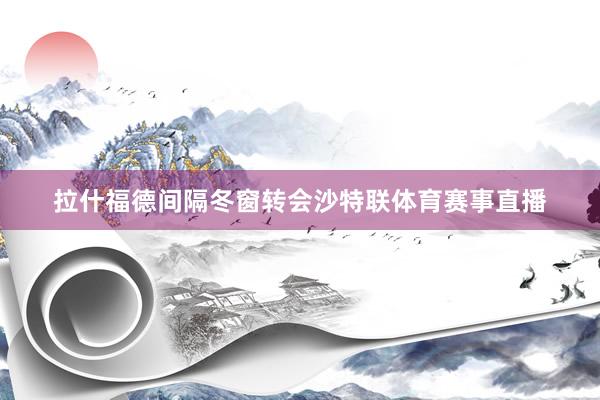 拉什福德间隔冬窗转会沙特联体育赛事直播