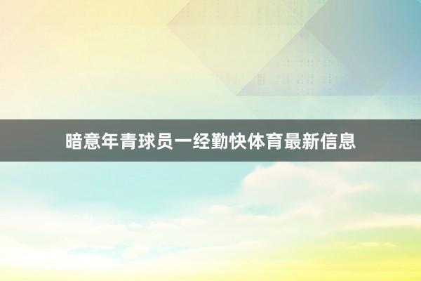 暗意年青球员一经勤快体育最新信息