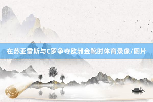 在苏亚雷斯与C罗争夺欧洲金靴时体育录像/图片