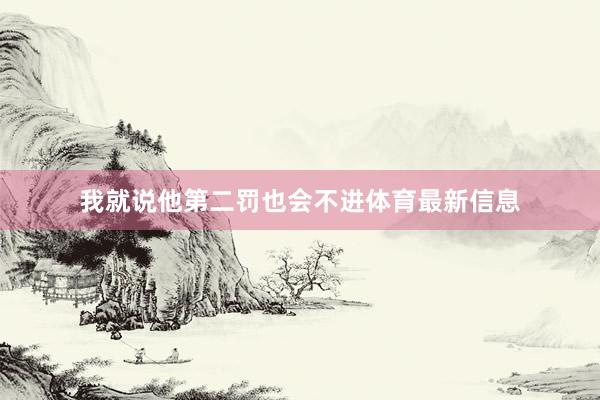 我就说他第二罚也会不进体育最新信息