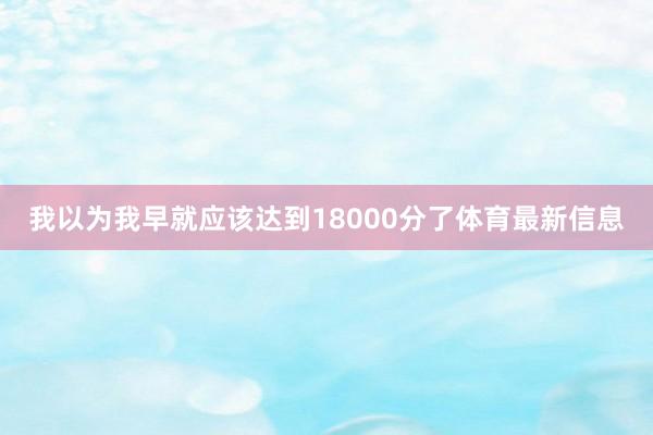 我以为我早就应该达到18000分了体育最新信息