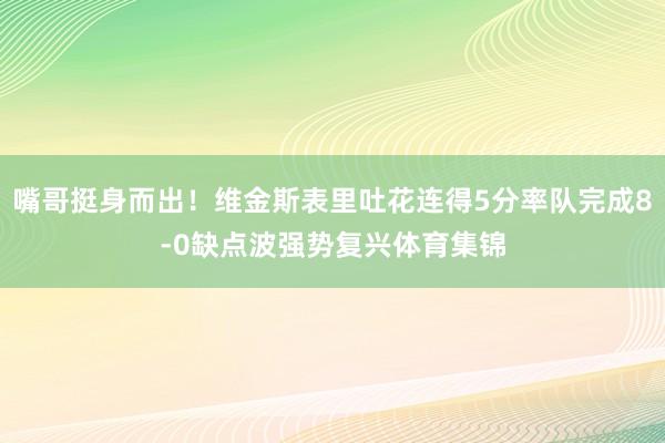 嘴哥挺身而出！维金斯表里吐花连得5分率队完成8-0缺点波强势