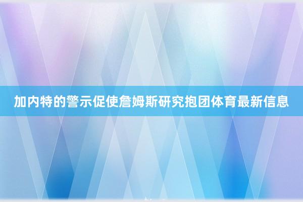 加内特的警示促使詹姆斯研究抱团体育最新信息