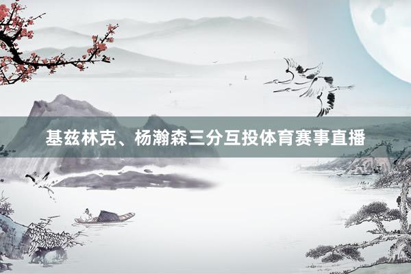 基兹林克、杨瀚森三分互投体育赛事直播