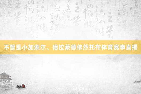 不管是小加索尔、德拉蒙德依然托布体育赛事直播