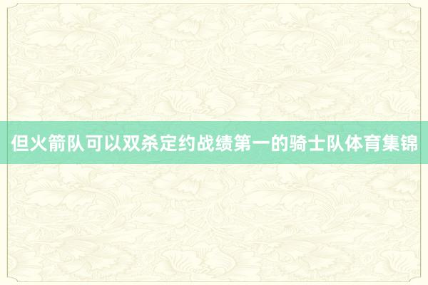 但火箭队可以双杀定约战绩第一的骑士队体育集锦
