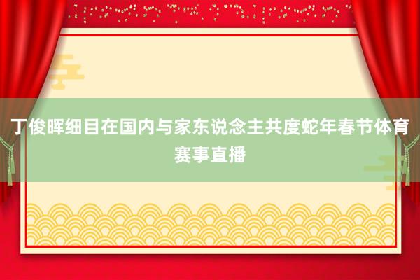 丁俊晖细目在国内与家东说念主共度蛇年春节体育赛事直播