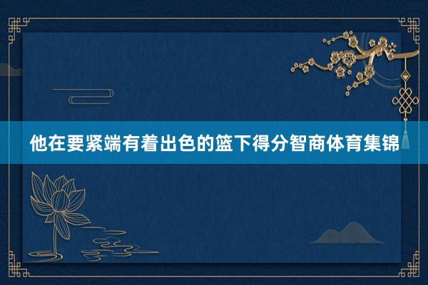 他在要紧端有着出色的篮下得分智商体育集锦
