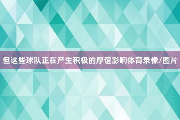 但这些球队正在产生积极的厚谊影响体育录像/图片