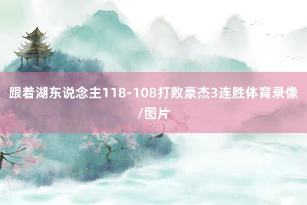 跟着湖东说念主118-108打败豪杰3连胜体育录像/图片