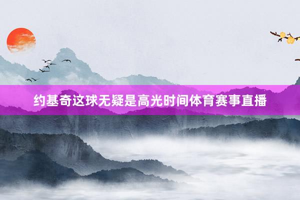 约基奇这球无疑是高光时间体育赛事直播