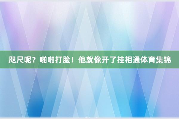 咫尺呢？啪啪打脸！他就像开了挂相通体育集锦