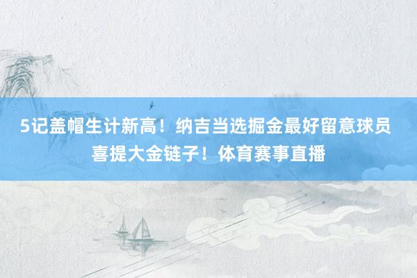 5记盖帽生计新高！纳吉当选掘金最好留意球员 喜提大金链子！体