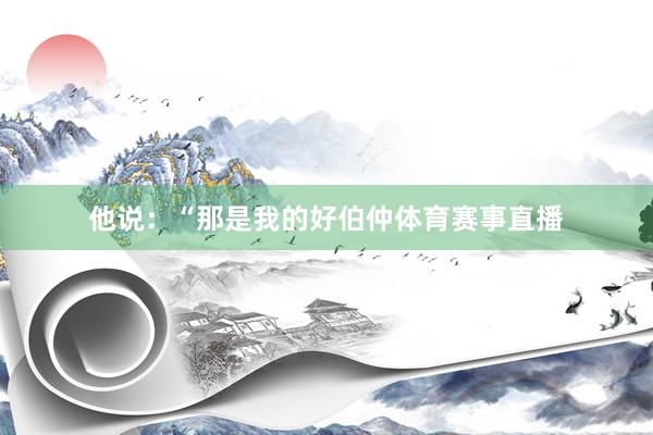 他说：“那是我的好伯仲体育赛事直播