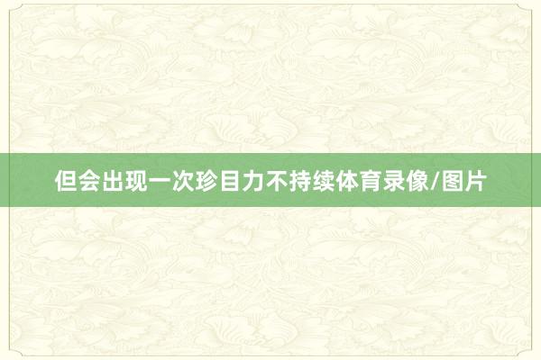 但会出现一次珍目力不持续体育录像/图片