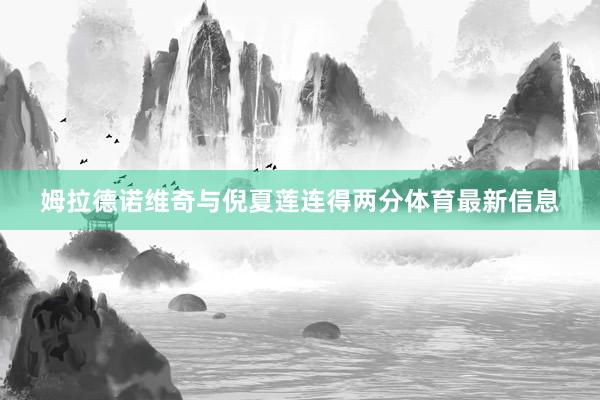 姆拉德诺维奇与倪夏莲连得两分体育最新信息