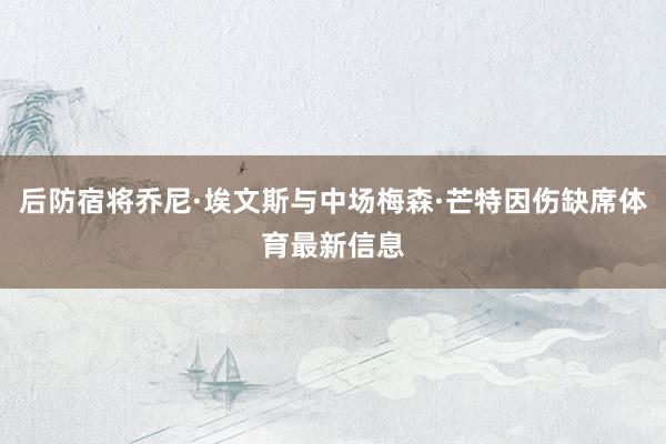 后防宿将乔尼·埃文斯与中场梅森·芒特因伤缺席体育最新信息