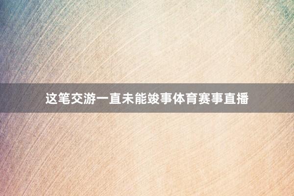 这笔交游一直未能竣事体育赛事直播