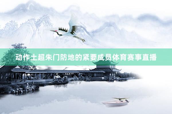 动作土超朱门防地的紧要成员体育赛事直播