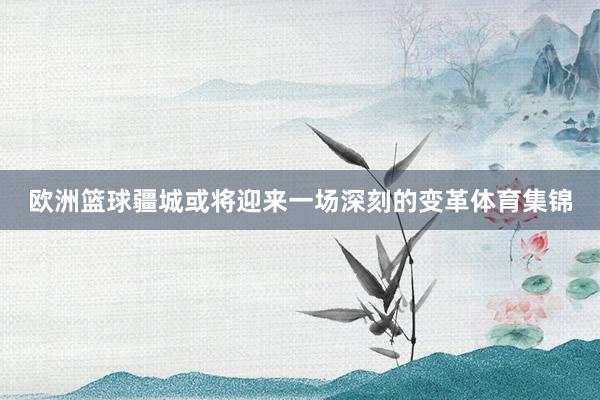 欧洲篮球疆城或将迎来一场深刻的变革体育集锦