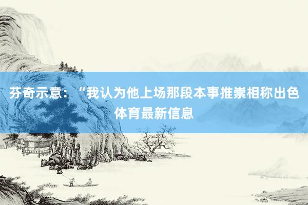 芬奇示意:“我认为他上场那段本事推崇相称出色体育最新信息