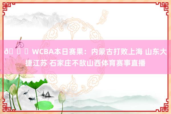 🏀WCBA本日赛果:内蒙古打败上海 山东大捷江苏 石家庄不敌山西体育赛事直播