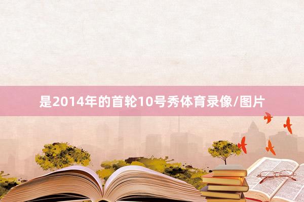 是2014年的首轮10号秀体育录像/图片