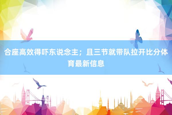 合座高效得吓东说念主;且三节就带队拉开比分体育最新信息