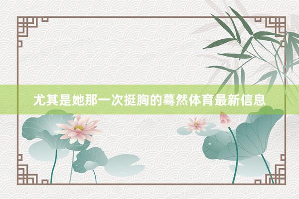 尤其是她那一次挺胸的蓦然体育最新信息