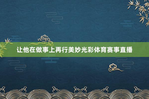 让他在做事上再行美妙光彩体育赛事直播